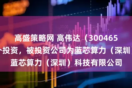 高盛策略网 高伟达（300465）新增一起对外投资，被投资公司为蓝芯算力（深圳）科技有限公司
