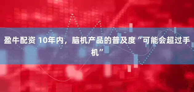 盈牛配资 10年内，脑机产品的普及度“可能会超过手机”