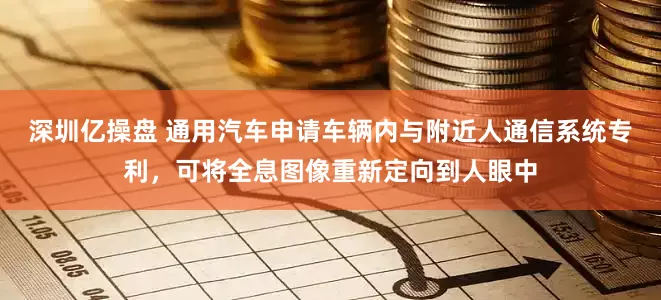 深圳亿操盘 通用汽车申请车辆内与附近人通信系统专利，可将全息图像重新定向到人眼中