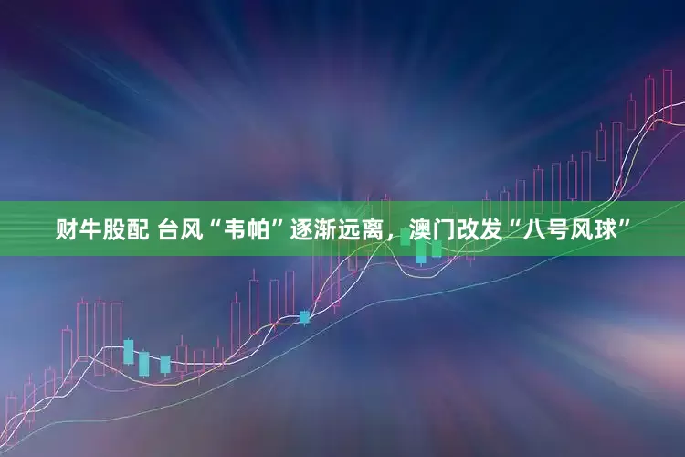 财牛股配 台风“韦帕”逐渐远离，澳门改发“八号风球”