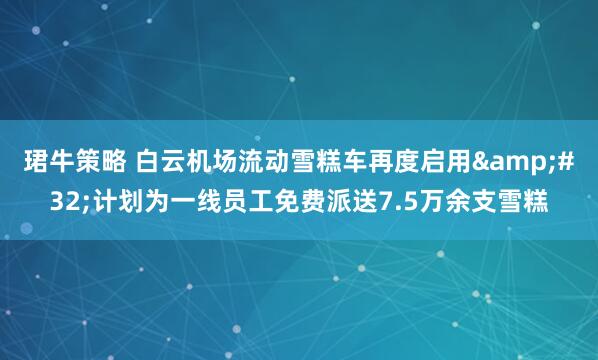 珺牛策略 白云机场流动雪糕车再度启用 计划为一线员工免费派送7.5万余支雪糕