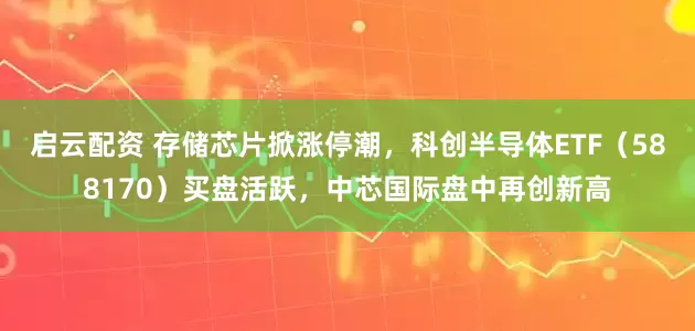 启云配资 存储芯片掀涨停潮，科创半导体ETF（588170）买盘活跃，中芯国际盘中再创新高