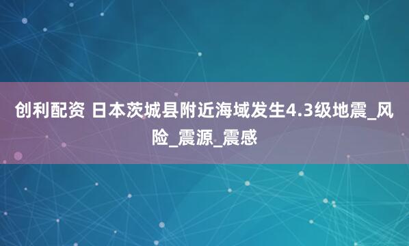 创利配资 日本茨城县附近海域发生4.3级地震_风险_震源_震感
