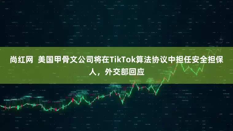 尚红网  美国甲骨文公司将在TikTok算法协议中担任安全担保人，外交部回应