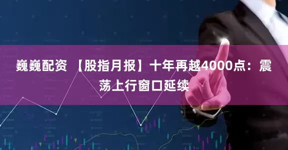 巍巍配资 【股指月报】十年再越4000点：震荡上行窗口延续