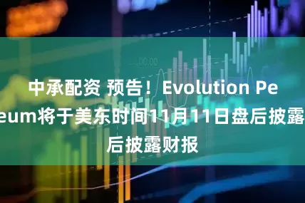 中承配资 预告！Evolution Petroleum将于美东时间11月11日盘后披露财报
