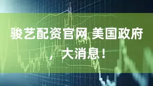骏艺配资官网 美国政府，大消息！