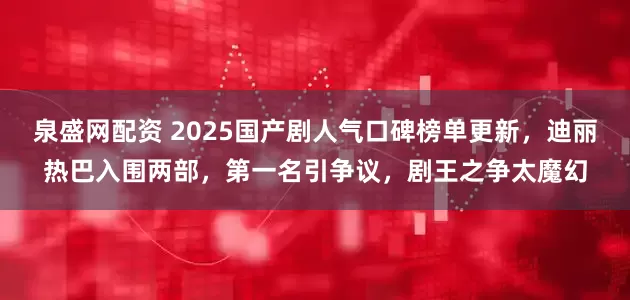 泉盛网配资 2025国产剧人气口碑榜单更新，迪丽热巴入围两部，第一名引争议，剧王之争太魔幻