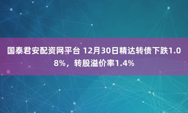国泰君安配资网平台 12月30日精达转债下跌1.08%，转股溢价率1.4%