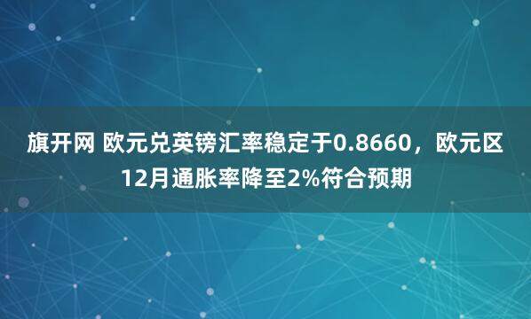 旗开网 欧元兑英镑汇率稳定于0.8660，欧元区12月通胀率降至2%符合预期