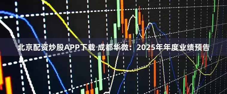 北京配资炒股APP下载 成都华微：2025年年度业绩预告